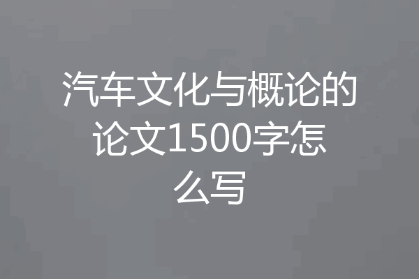 汽车文化与概论的论文1500字怎么写