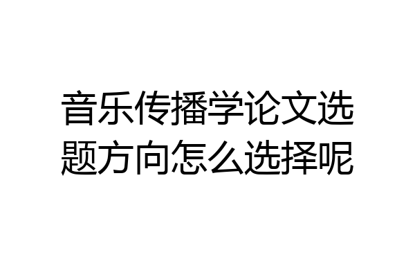 音乐传播学论文选题方向怎么选择呢