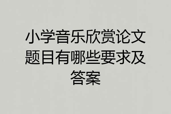 小学音乐欣赏论文题目有哪些要求及答案