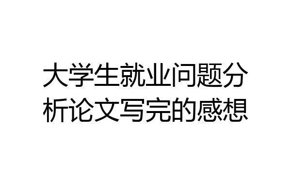 大学生就业问题分析论文写完的感想