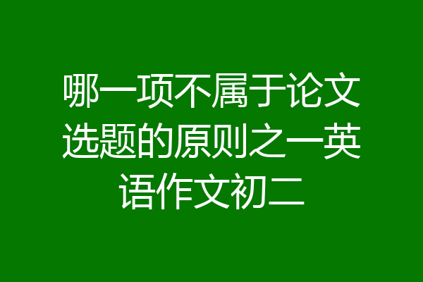 哪一项不属于论文选题的原则之一英语作文初二
