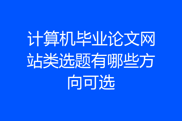 计算机毕业论文网站类选题有哪些方向可选