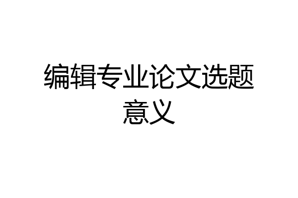 编辑专业论文选题意义