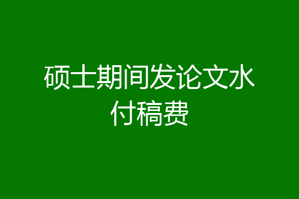 硕士期间发论文水付稿费