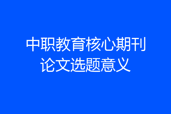 中职教育核心期刊论文选题意义