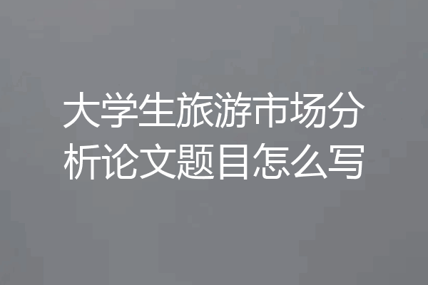 大学生旅游市场分析论文题目怎么写