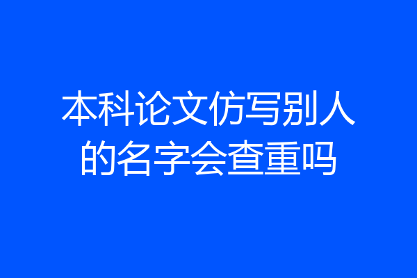 本科论文仿写别人的名字会查重吗