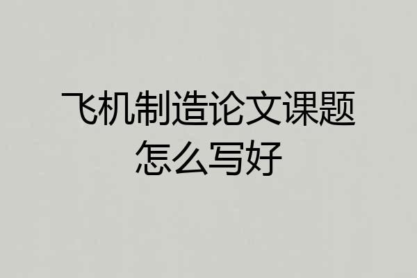 飞机制造论文课题怎么写好