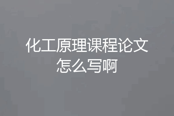 化工原理课程论文怎么写啊