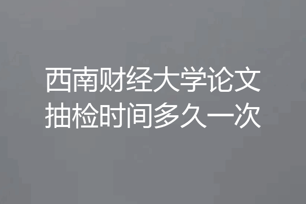 西南财经大学论文抽检时间多久一次