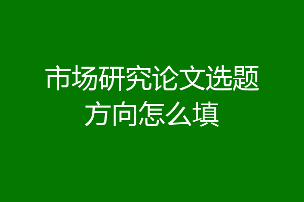 市场研究论文选题方向怎么填