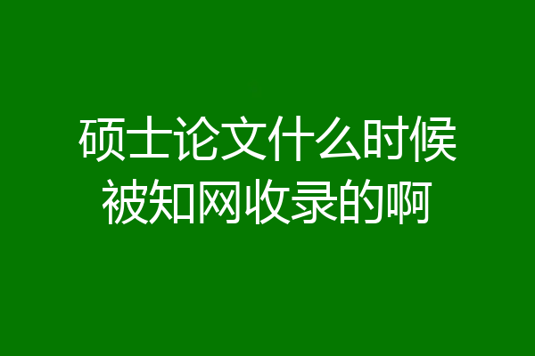 硕士论文什么时候被知网收录的啊