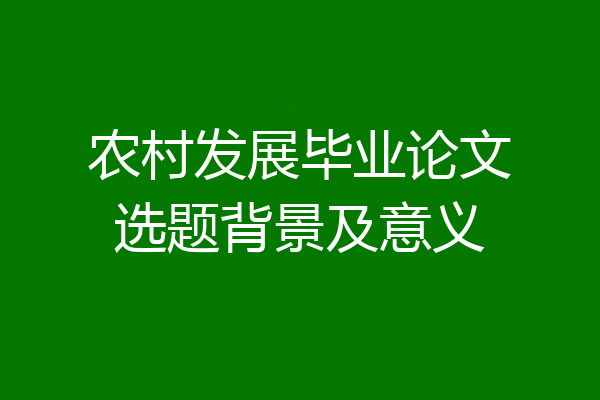 农村发展毕业论文选题背景及意义