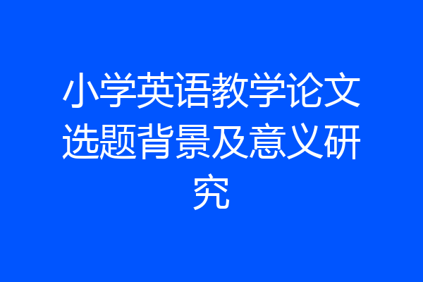 小学英语教学论文选题背景及意义研究