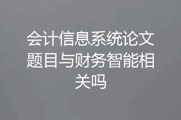会计信息系统论文题目与财务智能相关吗