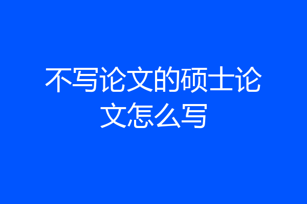 不写论文的硕士论文怎么写