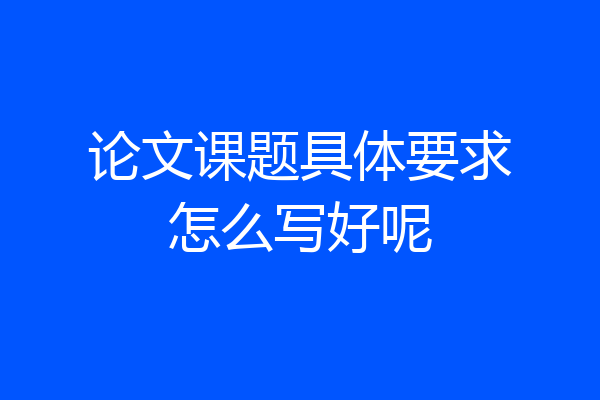 论文课题具体要求怎么写好呢