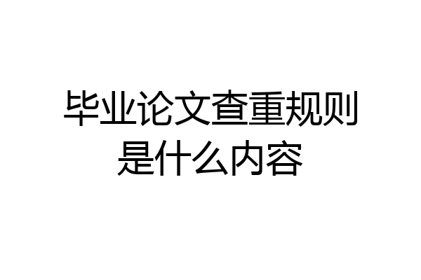 毕业论文查重规则是什么内容