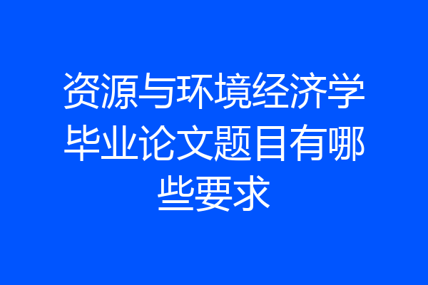 资源与环境经济学毕业论文题目有哪些要求