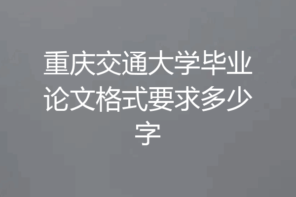 重庆交通大学毕业论文格式要求多少字