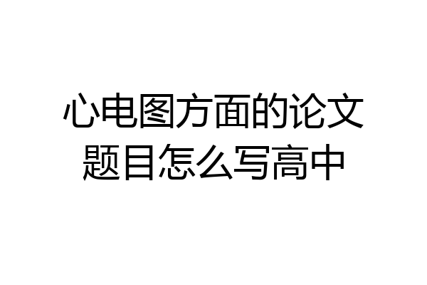 心电图方面的论文题目怎么写高中