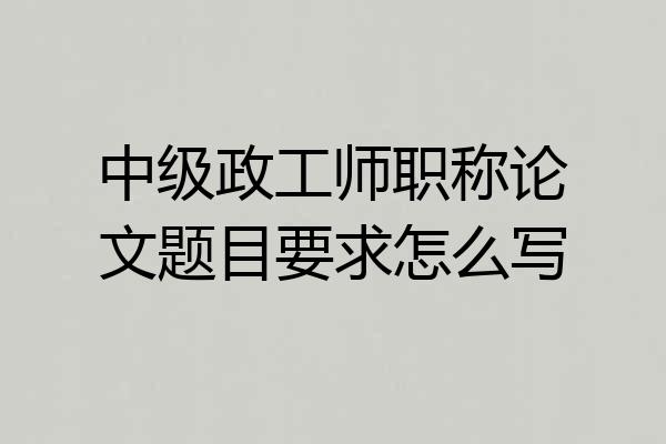 中级政工师职称论文题目要求怎么写