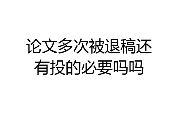 论文多次被退稿还有投的必要吗吗