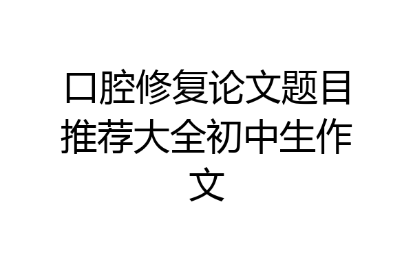 口腔修复论文题目推荐大全初中生作文
