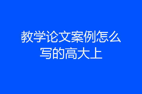 教学论文案例怎么写的高大上