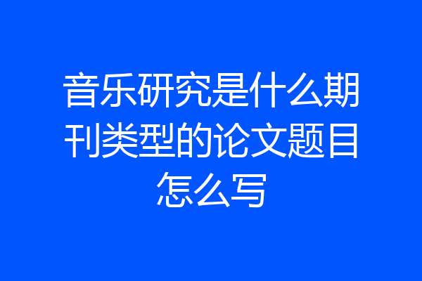 音乐研究是什么期刊类型的论文题目怎么写