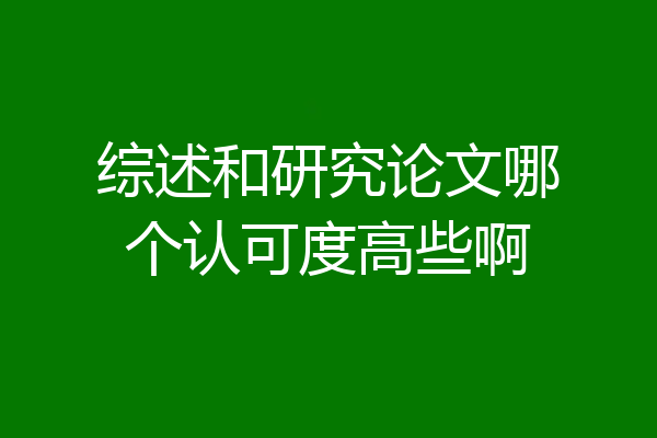 综述和研究论文哪个认可度高些啊