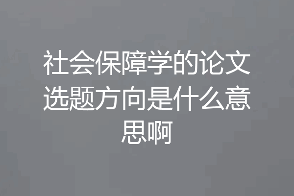 社会保障学的论文选题方向是什么意思啊