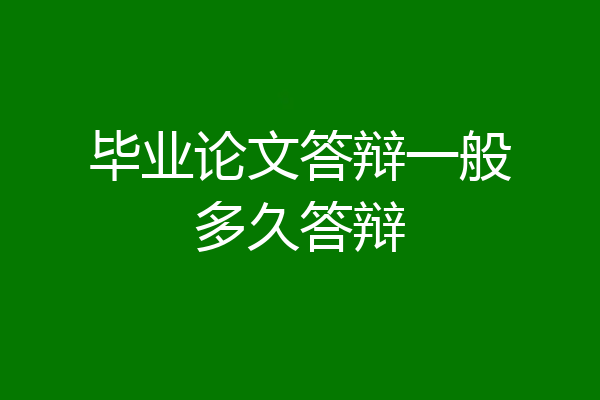 毕业论文答辩一般多久答辩
