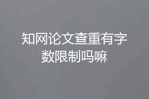 知网论文查重有字数限制吗嘛