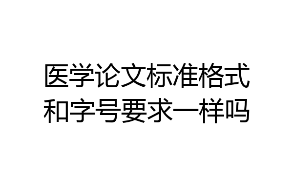 医学论文标准格式和字号要求一样吗