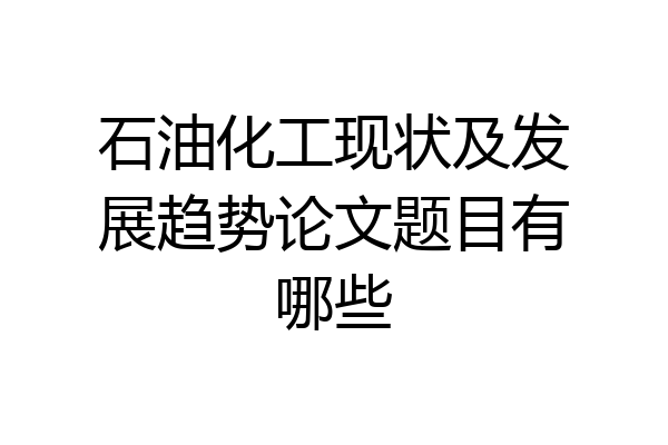 石油化工现状及发展趋势论文题目有哪些