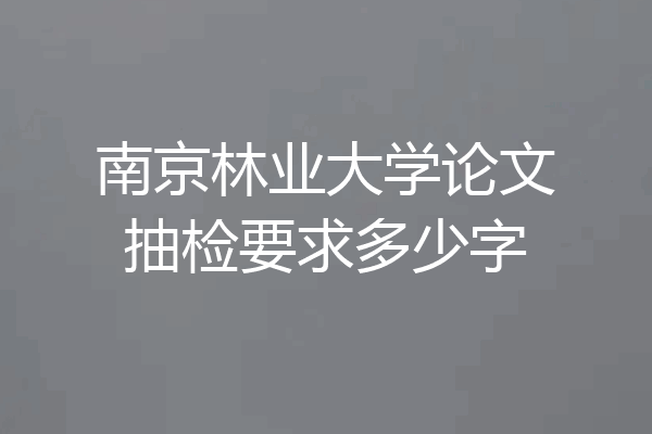 南京林业大学论文抽检要求多少字