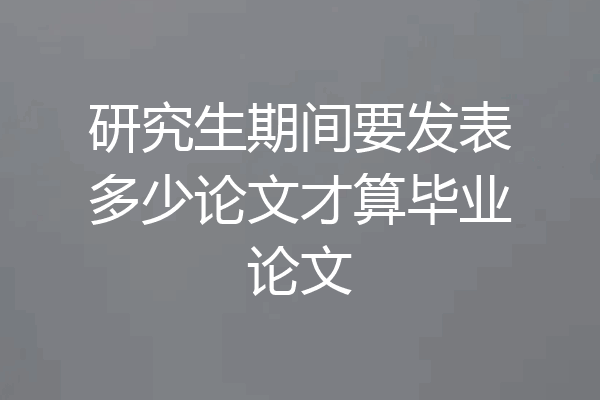 研究生期间要发表多少论文才算毕业论文