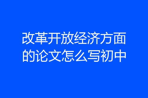 改革开放经济方面的论文怎么写初中