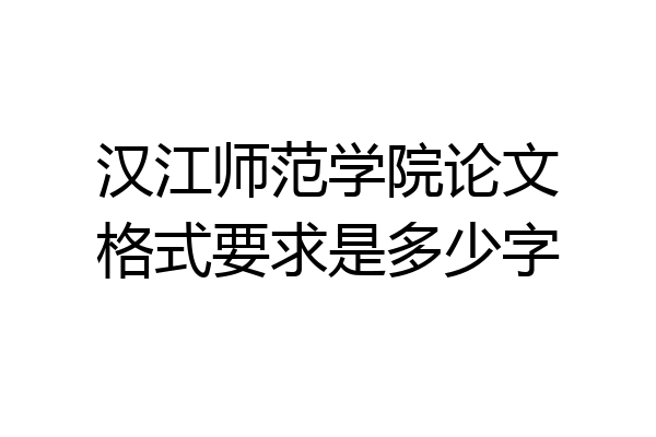 汉江师范学院论文格式要求是多少字
