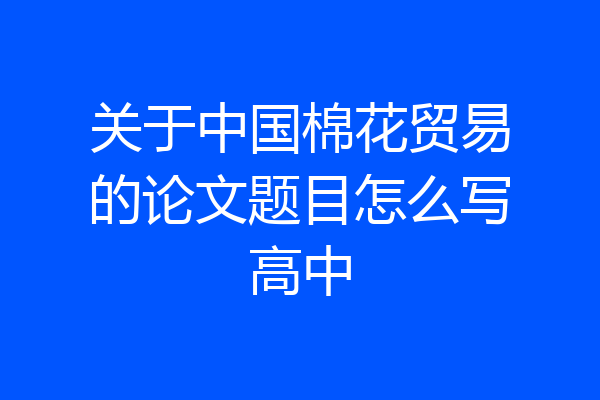 关于中国棉花贸易的论文题目怎么写高中