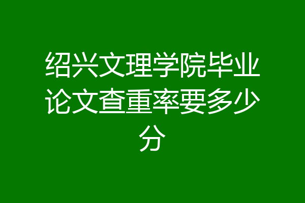 绍兴文理学院毕业论文查重率要多少分