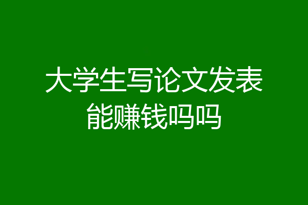 大学生写论文发表能赚钱吗吗