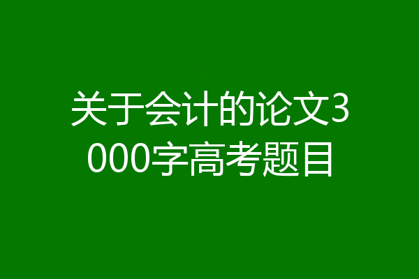 关于会计的论文3000字高考题目