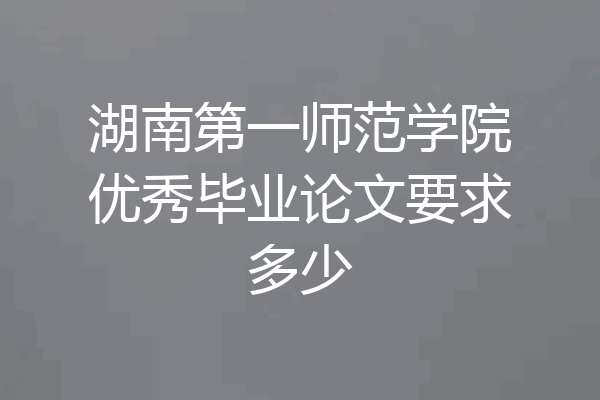 湖南第一师范学院优秀毕业论文要求多少