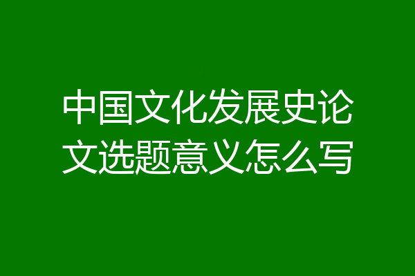 中国文化发展史论文选题意义怎么写