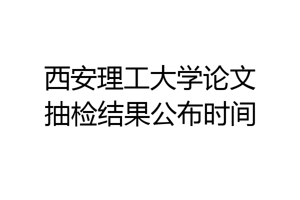 西安理工大学论文抽检结果公布时间