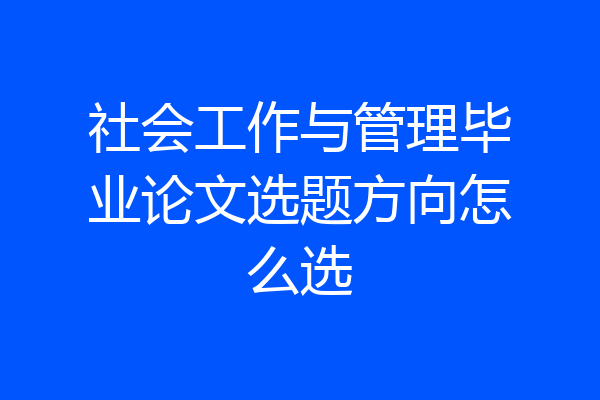社会工作与管理毕业论文选题方向怎么选