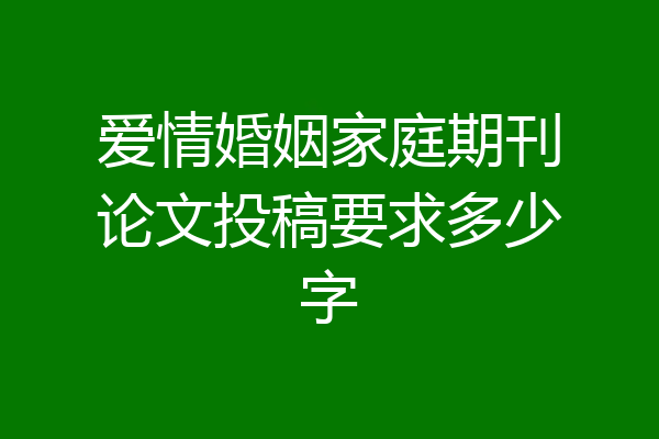 爱情婚姻家庭期刊论文投稿要求多少字