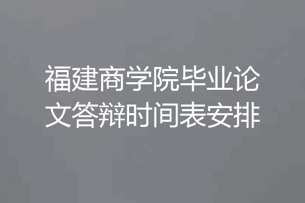 福建商学院毕业论文答辩时间表安排
